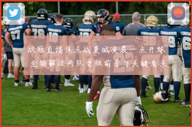 欧冠直播焦点战曼城凌晨一点开球 全场解读两队晋级前景与关键看点