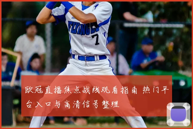 欧冠直播焦点战线观看指南 热门平台入口与高清信号整理